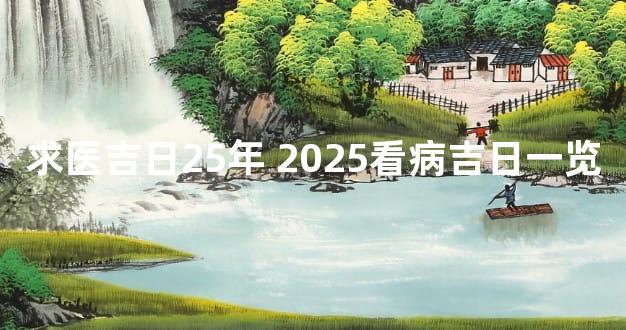 求医吉日25年 2025看病吉日一览